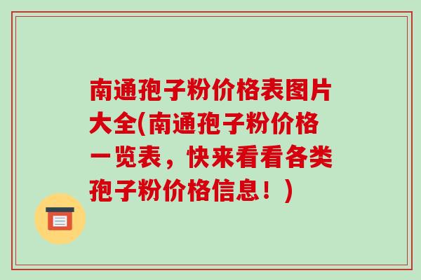 南通孢子粉价格表图片大全(南通孢子粉价格一览表,快来看看各类孢子粉价格信息!)