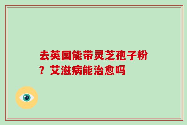 去英国能带灵芝孢子粉?艾滋病能治愈吗