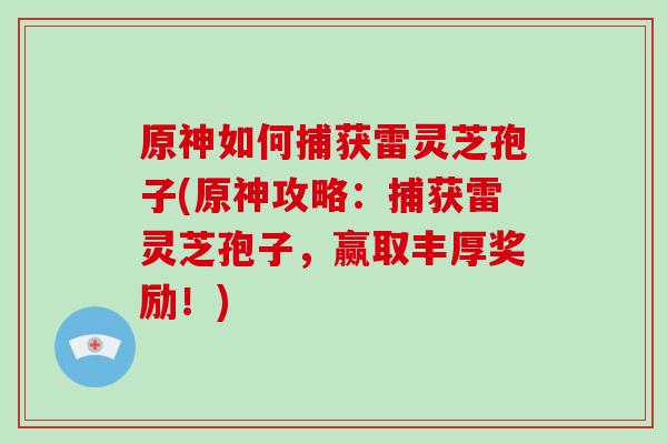 原神如何捕获雷灵芝孢子(原神攻略:捕获雷灵芝孢子,赢取丰厚奖励!)