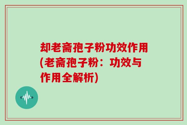 却老斋孢子粉功效作用(老斋孢子粉:功效与作用全解析)