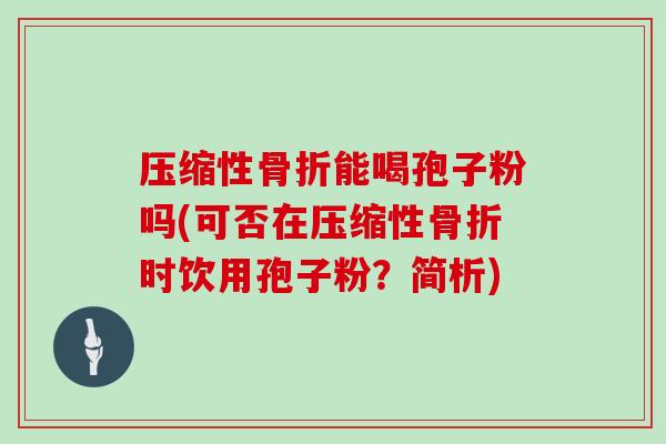 压缩性骨折能喝孢子粉吗(可否在压缩性骨折时饮用孢子粉?简析)