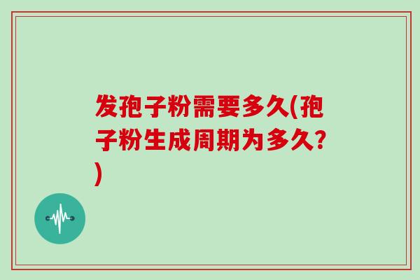 发孢子粉需要多久(孢子粉生成周期为多久？)