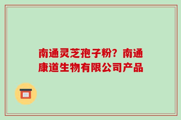 南通灵芝孢子粉?南通康道生物有限公司产品