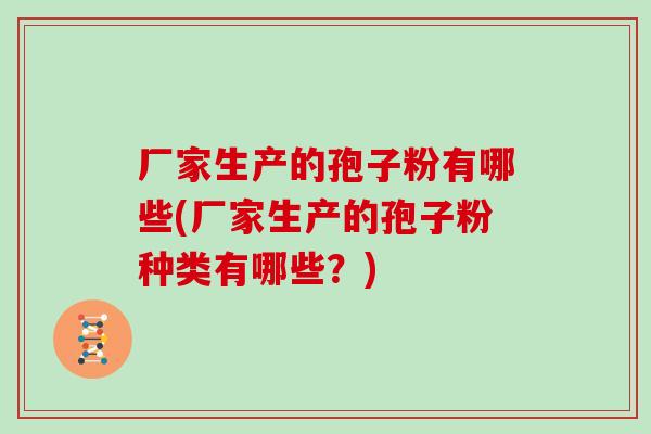 厂家生产的孢子粉有哪些(厂家生产的孢子粉种类有哪些?)