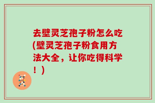 去壁灵芝孢子粉怎么吃(壁灵芝孢子粉食用方法大全,让你吃得科学!)
