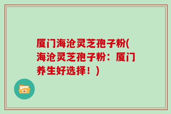厦门海沧灵芝孢子粉(海沧灵芝孢子粉:厦门养生好选择!)