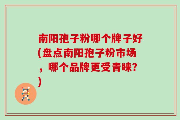 南阳孢子粉哪个牌子好(盘点南阳孢子粉市场，哪个品牌更受青睐？)