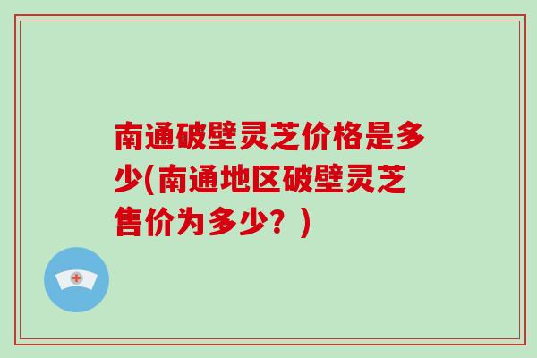 南通破壁灵芝价格是多少(南通地区破壁灵芝售价为多少?)