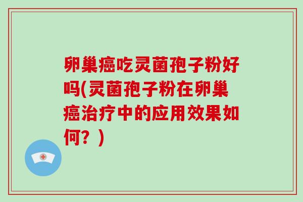 卵巢癌吃灵菌孢子粉好吗(灵菌孢子粉在卵巢癌治疗中的应用效果如何?)