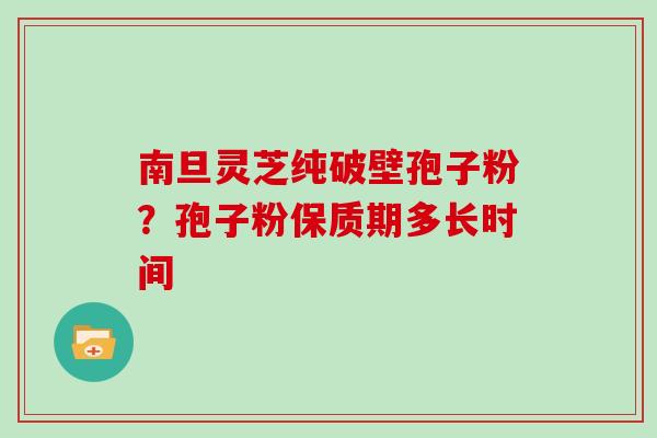 南旦灵芝纯破壁孢子粉?孢子粉保质期多长时间