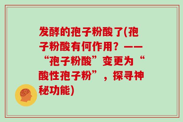发酵的孢子粉酸了(孢子粉酸有何作用?——“孢子粉酸”变更为“酸性孢子粉”,探寻神秘功能)