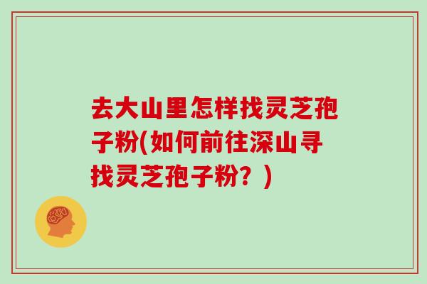 去大山里怎样找灵芝孢子粉(如何前往深山寻找灵芝孢子粉?)