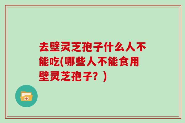 去壁灵芝孢子什么人不能吃(哪些人不能食用壁灵芝孢子？)