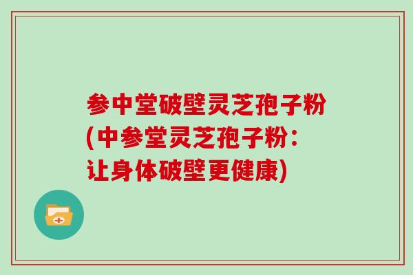 参中堂破壁灵芝孢子粉(中参堂灵芝孢子粉:让身体破壁更健康)
