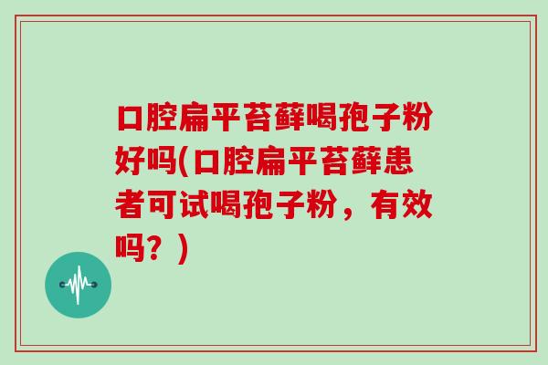 口腔扁平苔藓喝孢子粉好吗(口腔扁平苔藓患者可试喝孢子粉，有效吗？)