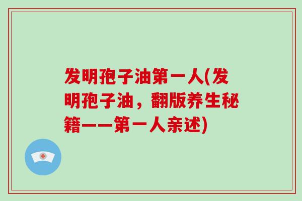 发明孢子油第一人(发明孢子油，翻版养生秘籍——第一人亲述)