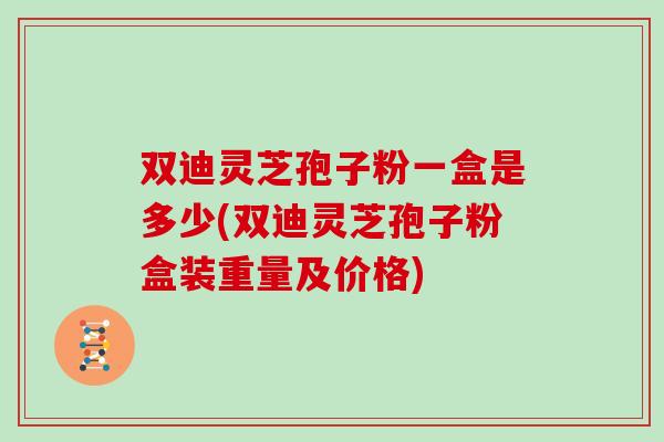 双迪灵芝孢子粉一盒是多少(双迪灵芝孢子粉盒装重量及价格)
