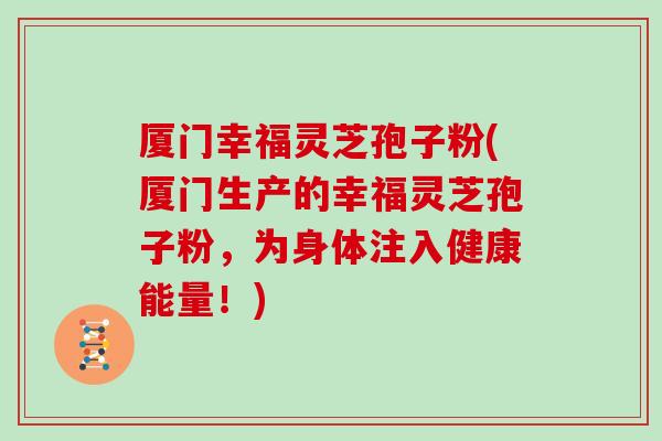 厦门幸福灵芝孢子粉(厦门生产的幸福灵芝孢子粉,为身体注入健康能量!)