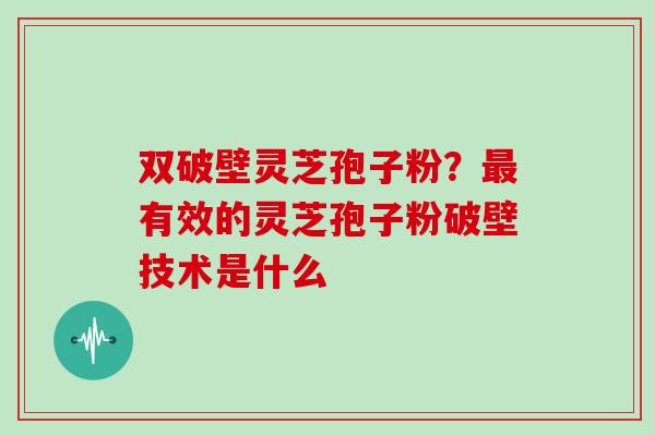 双破壁灵芝孢子粉?最有效的灵芝孢子粉破壁技术是什么