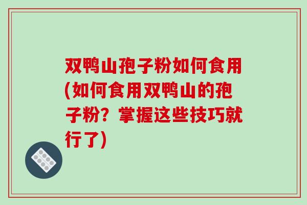双鸭山孢子粉如何食用(如何食用双鸭山的孢子粉？掌握这些技巧就行了)