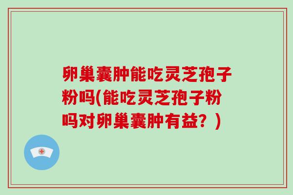 卵巢囊肿能吃灵芝孢子粉吗(能吃灵芝孢子粉吗对卵巢囊肿有益？)