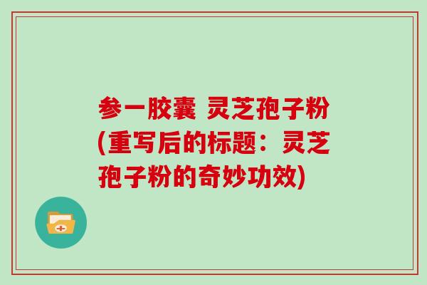 参一胶囊 灵芝孢子粉(重写后的标题：灵芝孢子粉的奇妙功效)