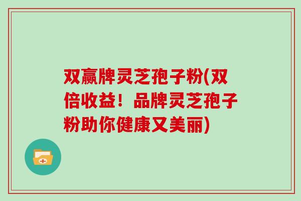 双赢牌灵芝孢子粉(双倍收益!品牌灵芝孢子粉助你健康又美丽)