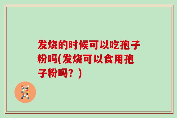 发烧的时候可以吃孢子粉吗(发烧可以食用孢子粉吗？)
