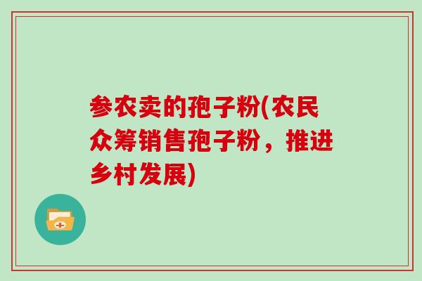 参农卖的孢子粉(农民众筹销售孢子粉，推进乡村发展)