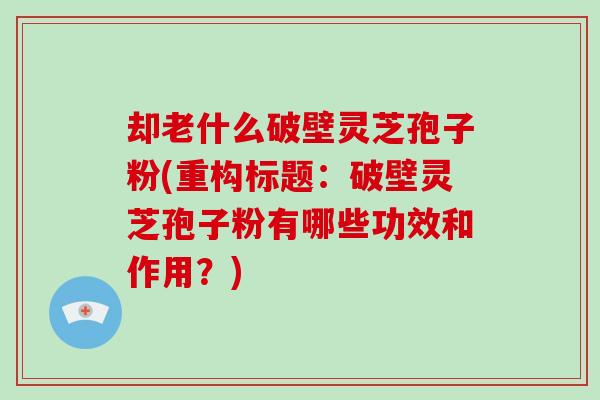 却老什么破壁灵芝孢子粉(重构标题:破壁灵芝孢子粉有哪些功效和作用?)