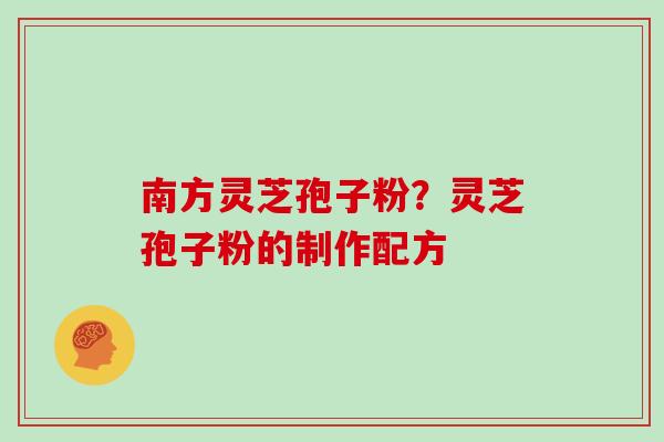 南方灵芝孢子粉?灵芝孢子粉的制作配方