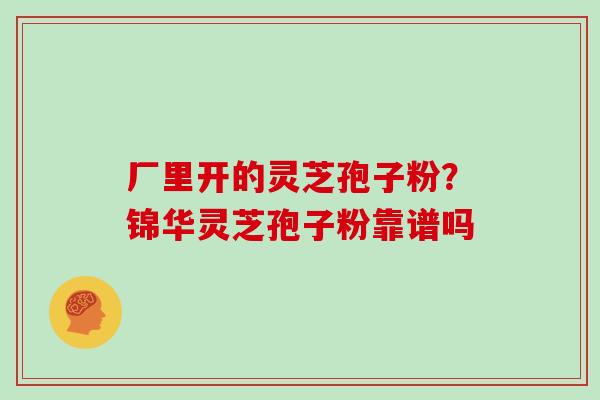 厂里开的灵芝孢子粉?锦华灵芝孢子粉靠谱吗