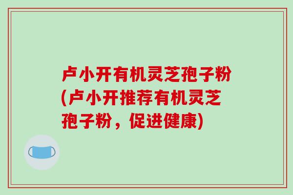 卢小开有机灵芝孢子粉(卢小开推荐有机灵芝孢子粉,促进健康)