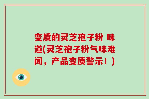 变质的灵芝孢子粉 味道(灵芝孢子粉气味难闻,产品变质警示!)