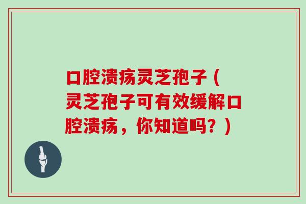 口腔溃疡灵芝孢子 (灵芝孢子可有效缓解口腔溃疡,你知道吗?)