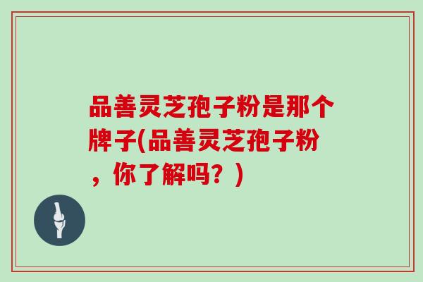 品善灵芝孢子粉是那个牌子(品善灵芝孢子粉，你了解吗？)