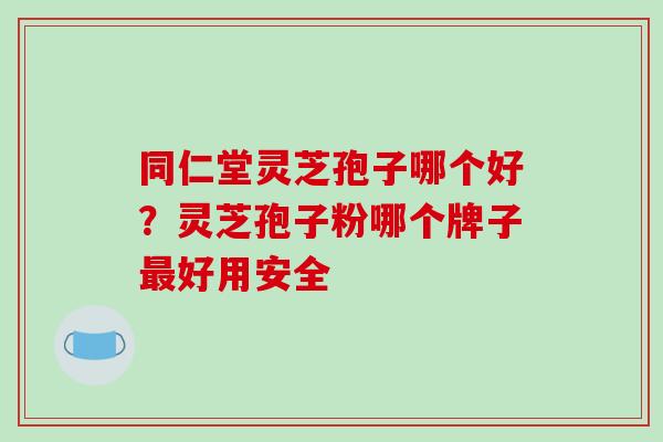 同仁堂灵芝孢子哪个好？灵芝孢子粉哪个牌子最好用安全