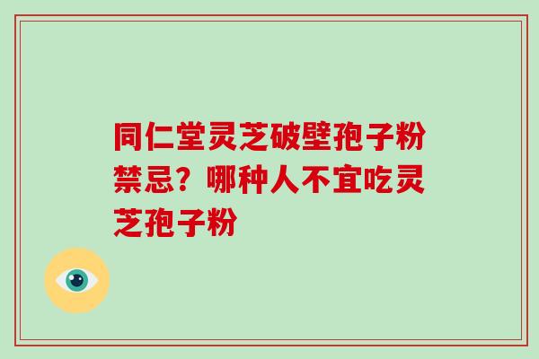 同仁堂灵芝破壁孢子粉禁忌?哪种人不宜吃灵芝孢子粉