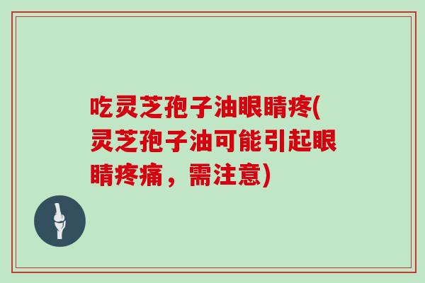 吃灵芝孢子油眼睛疼(灵芝孢子油可能引起眼睛疼痛,需注意)