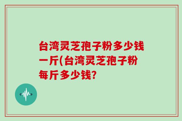 台湾灵芝孢子粉多少钱一斤(台湾灵芝孢子粉每斤多少钱?