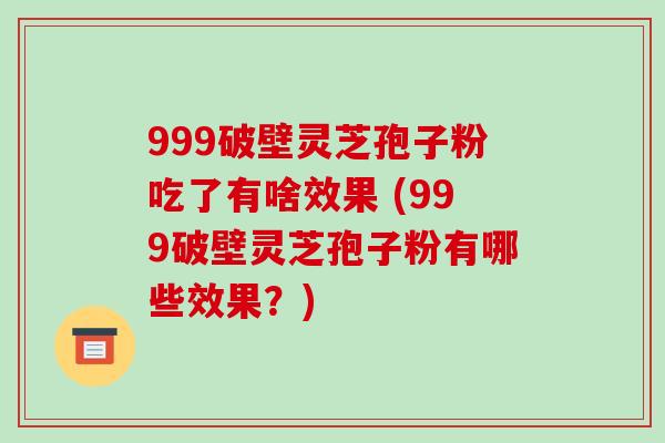 999破壁灵芝孢子粉吃了有啥效果 (999破壁灵芝孢子粉有哪些效果？)