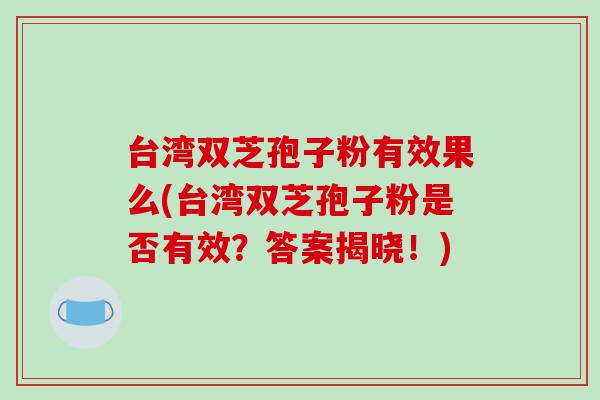 台湾双芝孢子粉有效果么(台湾双芝孢子粉是否有效？答案揭晓！)