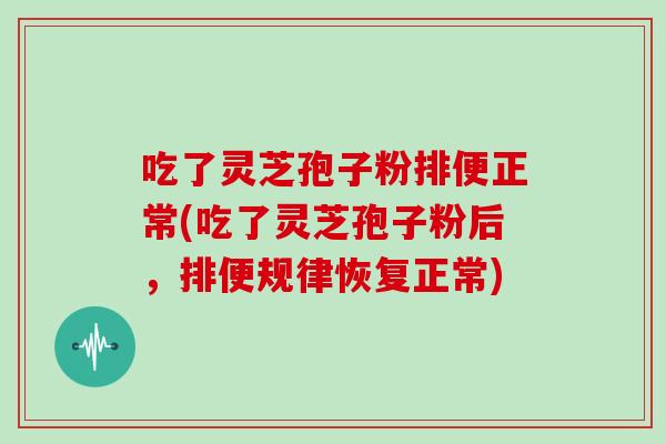 吃了灵芝孢子粉排便正常(吃了灵芝孢子粉后，排便规律恢复正常)