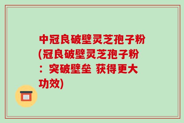 中冠良破壁灵芝孢子粉(冠良破壁灵芝孢子粉:突破壁垒 获得更大功效)