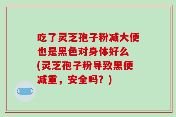 吃了灵芝孢子粉减大便也是黑色对身体好么 (灵芝孢子粉导致黑便减重,安全吗?)