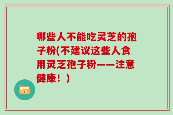哪些人不能吃灵芝的孢子粉(不建议这些人食用灵芝孢子粉——注意健康!)