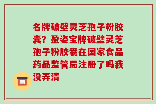 名牌破壁灵芝孢子粉胶囊?盈姿宝牌破壁灵芝孢子粉胶囊在国家食品药品监管局注册了吗我没弄清