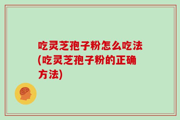 吃灵芝孢子粉怎么吃法(吃灵芝孢子粉的正确方法)