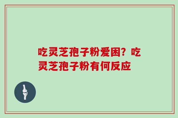 吃灵芝孢子粉爱困？吃灵芝孢子粉有何反应