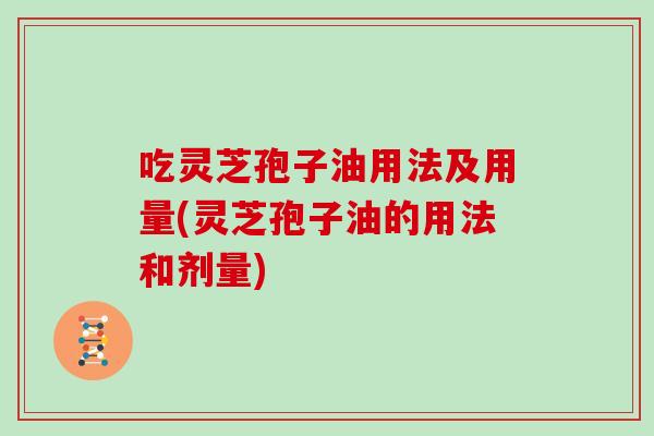 吃灵芝孢子油用法及用量(灵芝孢子油的用法和剂量)